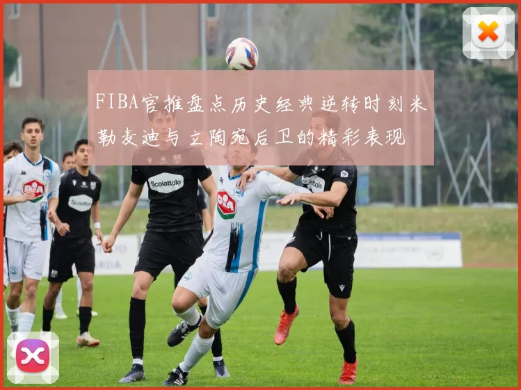 FIBA官推盘点历史经典逆转时刻米勒麦迪与立陶宛后卫的精彩表现