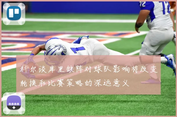 科尔谈库里缺阵对球队影响将改变轮换和比赛策略的深远意义